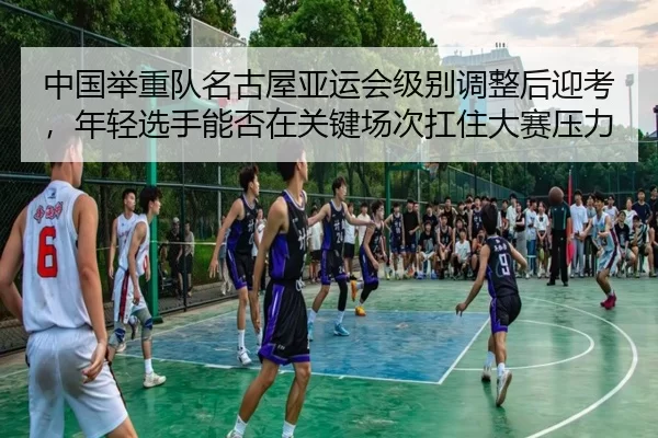 zhong-guo-ju-zhong-dui-ming-gu-wu-ya-yun-hui-ji-bie-tiao-zheng-hou-ying-kao-nian-qing-xuan-shou-neng-fou-zai-guan-jian-2-287.jpg