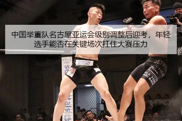 中国举重队名古屋亚运会级别调整后迎考，年轻选手能否在关键场次扛住大赛压力